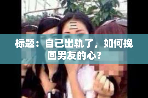标题：自己出轨了，如何挽回男友的心？