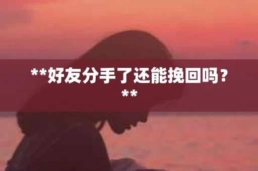 **好友分手了还能挽回吗?** **好友分手了还能挽回吗?**
