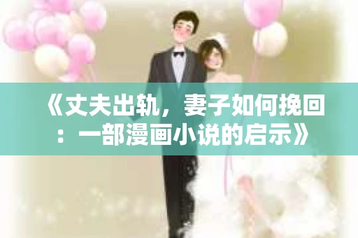 《丈夫出轨，妻子如何挽回：一部漫画小说的启示》
