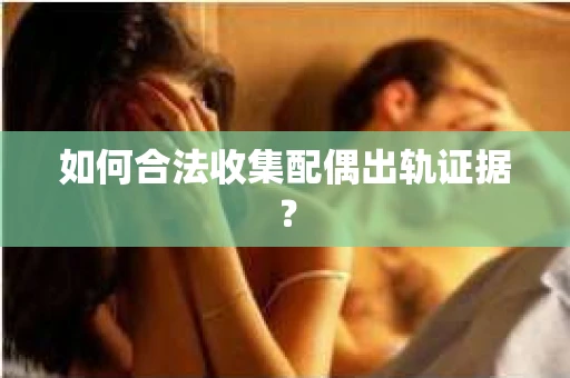如何合法收集配偶出轨证据？