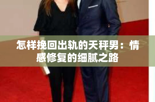 怎样挽回出轨的天秤男：情感修复的细腻之路