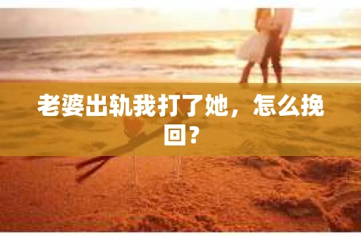 老婆出轨我打了她，怎么挽回？