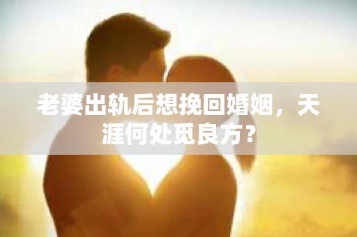 老婆出轨后想挽回婚姻，天涯何处觅良方？
