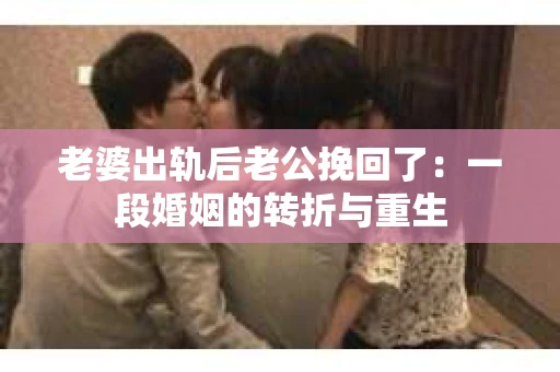 老婆出轨后老公挽回了：一段婚姻的转折与重生