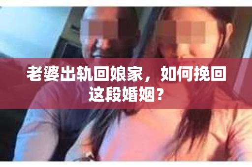 老婆出轨回娘家，如何挽回这段婚姻？