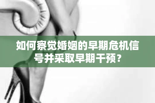 如何察觉婚姻的早期危机信号并采取早期干预? 如何察觉婚姻的早期危机信号并采取早期干预?