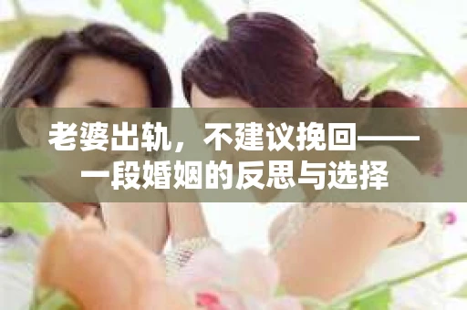 老婆出轨，不建议挽回——一段婚姻的反思与选择