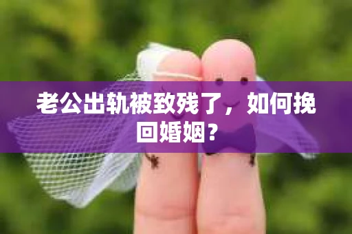 老公出轨被致残了，如何挽回婚姻？