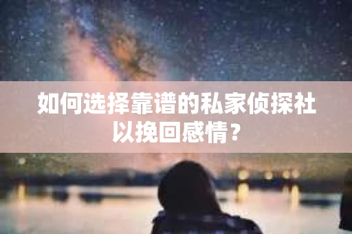 如何选择靠谱的私家侦探社以挽回感情？