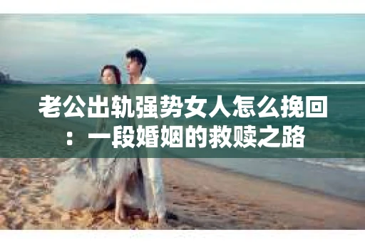 老公出轨强势女人怎么挽回：一段婚姻的救赎之路