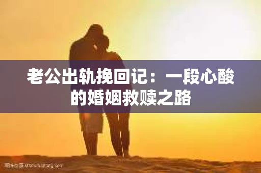 老公出轨挽回记：一段心酸的婚姻救赎之路