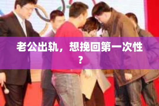 老公出轨，想挽回第一次性？