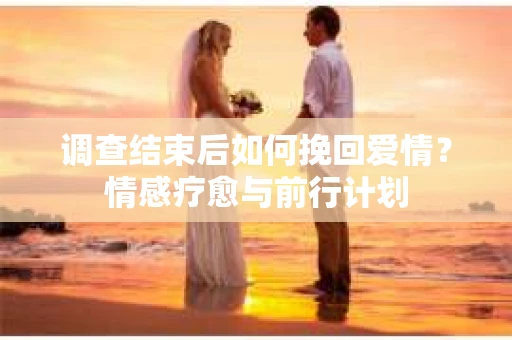 调查结束后如何挽回爱情？情感疗愈与前行计划