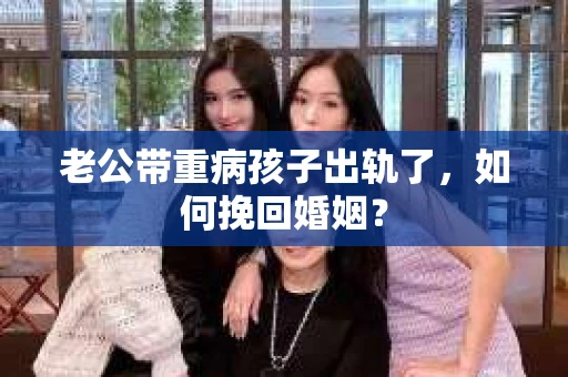 老公带重病孩子出轨了，如何挽回婚姻？