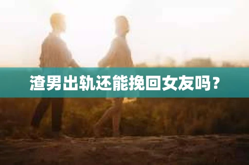 渣男出轨还能挽回女友吗？