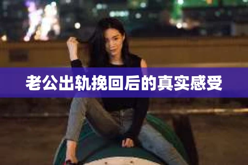 老公出轨挽回后的真实感受 老公出轨挽回后的真实感受