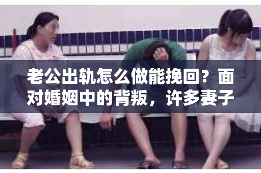 老公出轨怎么做能挽回？面对婚姻中的背叛，许多妻子都会感到痛苦和无助。但请相信，无论情况多么棘手，都有可能找到解决问题的方法。以下是我根据多年律师经验，结合实际案例，为大家整理的一些挽回婚姻的建议。