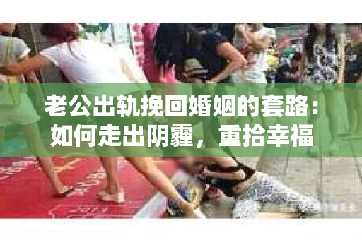 老公出轨挽回婚姻的套路：如何走出阴霾，重拾幸福