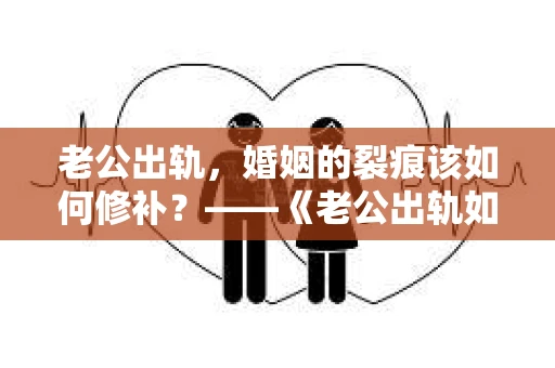 老公出轨，婚姻的裂痕该如何修补？——《老公出轨如何挽回的书》带你走出困境