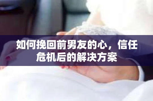 如何挽回前男友的心,信任危机后的解决方案 如何挽回前男友的心,信任危机后的解决方案