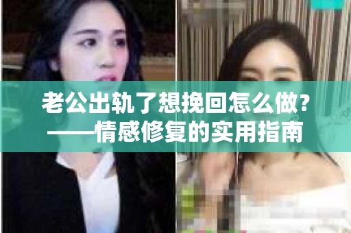 老公出轨了想挽回怎么做？——情感修复的实用指南