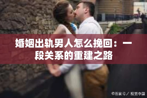 婚姻出轨男人怎么挽回：一段关系的重建之路