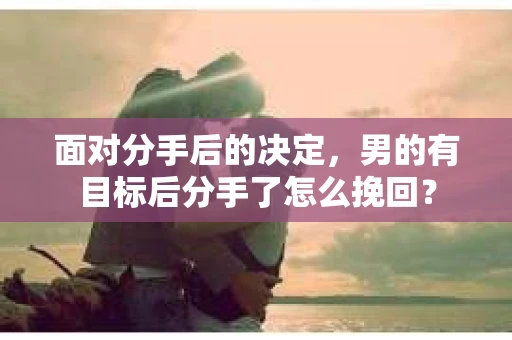 面对分手后的决定，男的有目标后分手了怎么挽回？
