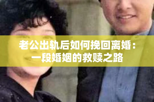 老公出轨后如何挽回离婚：一段婚姻的救赎之路
