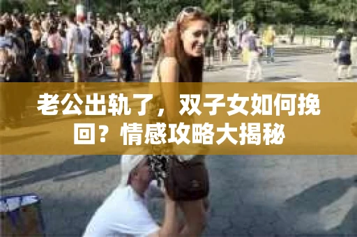 老公出轨了，双子女如何挽回？情感攻略大揭秘