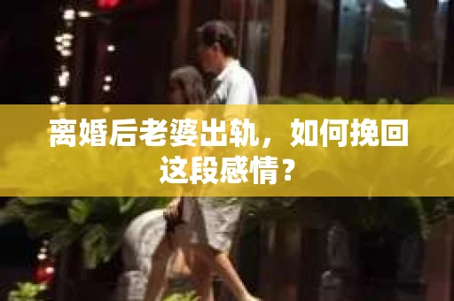 离婚后老婆出轨，如何挽回这段感情？