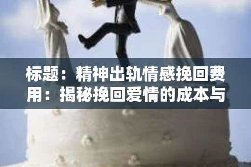 标题：精神出轨情感挽回费用：揭秘挽回爱情的成本与价值