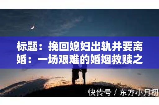 标题：挽回媳妇出轨并要离婚：一场艰难的婚姻救赎之路