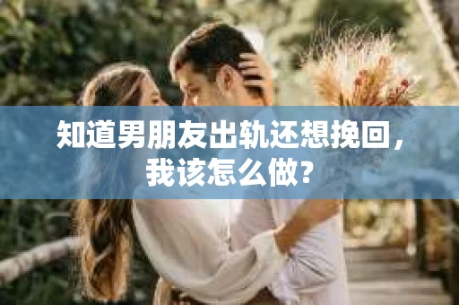 知道男朋友出轨还想挽回,我该怎么做? 知道男朋友出轨还想挽回,我该怎么做?
