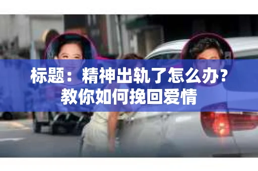 标题：精神出轨了怎么办？教你如何挽回爱情