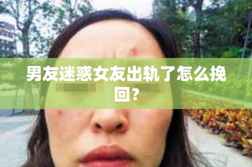 男友迷惑女友出轨了怎么挽回? 男友迷惑女友出轨了怎么挽回?