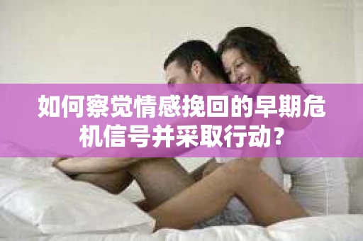 如何察觉情感挽回的早期危机信号并采取行动? 如何察觉情感挽回的早期危机信号并采取行动?