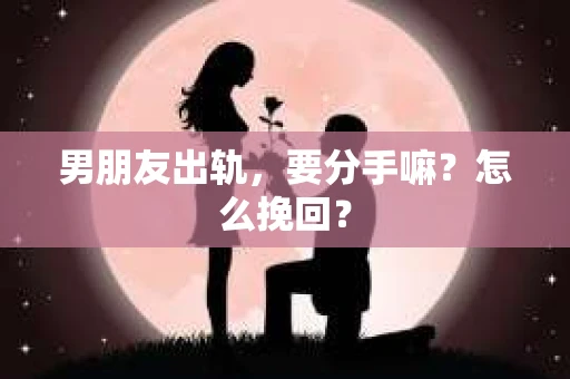 男朋友出轨，要分手嘛？怎么挽回？