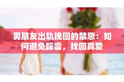 男朋友出轨挽回的禁忌：如何避免踩雷，找回真爱