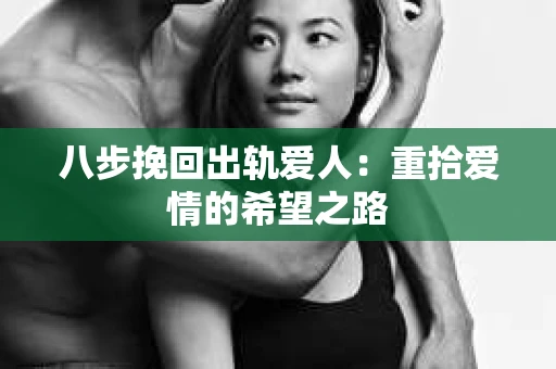 八步挽回出轨爱人：重拾爱情的希望之路