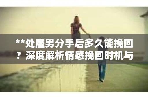**处座男分手后多久能挽回？深度解析情感挽回时机与策略**