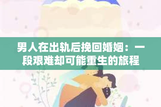 男人在出轨后挽回婚姻：一段艰难却可能重生的旅程