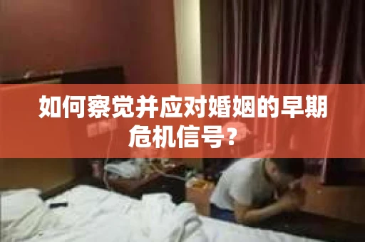如何察觉并应对婚姻的早期危机信号? 如何察觉并应对婚姻的早期危机信号?