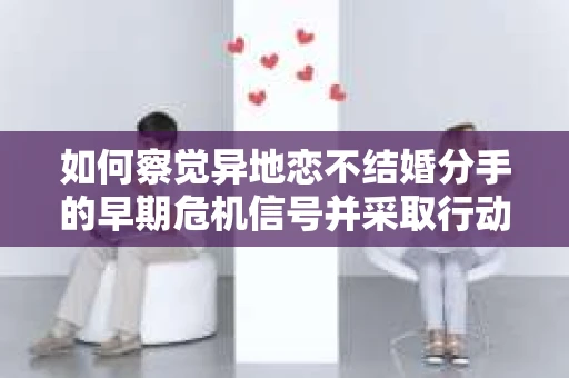 如何察觉异地恋不结婚分手的早期危机信号并采取行动？