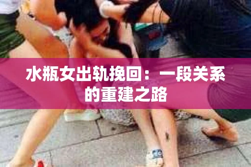 水瓶女出轨挽回：一段关系的重建之路