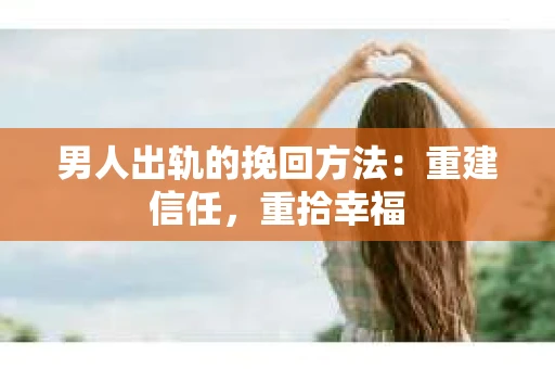 男人出轨的挽回方法：重建信任，重拾幸福