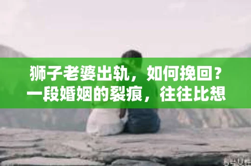 狮子老婆出轨,如何挽回?一段婚姻的裂痕,往往比想象中更难以修复。但面对这样的困境,我们仍可以尝试寻找解决问题的方法。以下,我将结合实际情况,分享一些关于如何挽回狮子老婆出轨的心得。 狮子老婆出轨,如何挽回?一段婚姻的裂痕,往往比想象中更难以修复。但面对这样的困境,我们仍可以尝试寻找解决问题的方法。以下,我将结合实际情况,分享一些关于如何挽回狮子老婆出轨的心得。