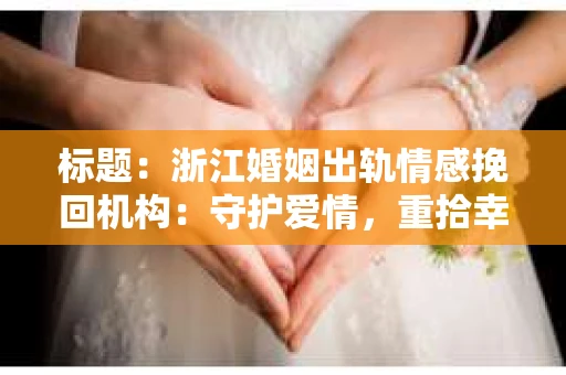 标题：浙江婚姻出轨情感挽回机构：守护爱情，重拾幸福