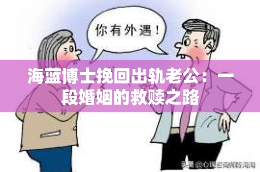 海蓝博士挽回出轨老公：一段婚姻的救赎之路