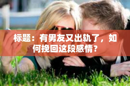 标题：有男友又出轨了，如何挽回这段感情？