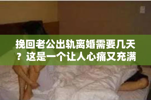 挽回老公出轨离婚需要几天？这是一个让人心痛又充满疑惑的问题。每个人的情况都是独一无二的，所以答案并不简单。在这篇文章中，我将结合实际情况，为大家分析这个问题，希望能给你一些启示。